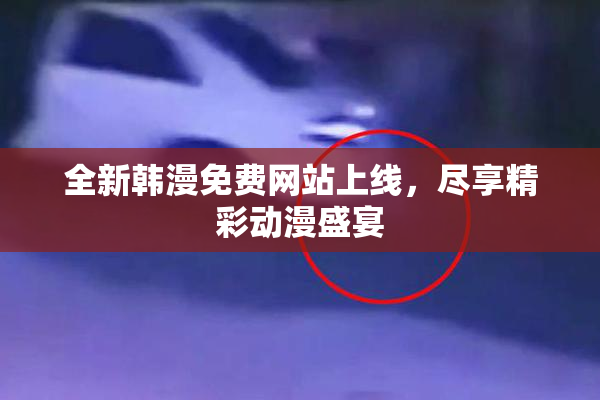 全新韩漫免费网站上线，尽享精彩动漫盛宴