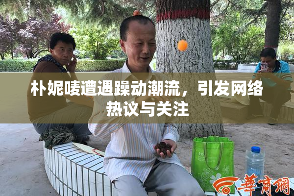 朴妮唛遭遇躁动潮流，引发网络热议与关注