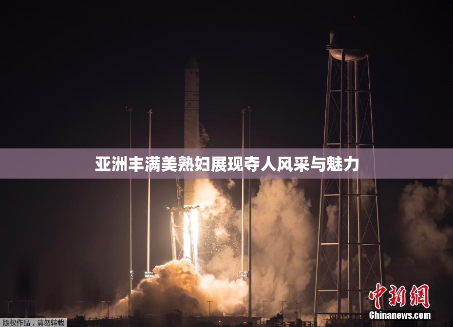 亚洲丰满美熟妇展现夺人风采与魅力
