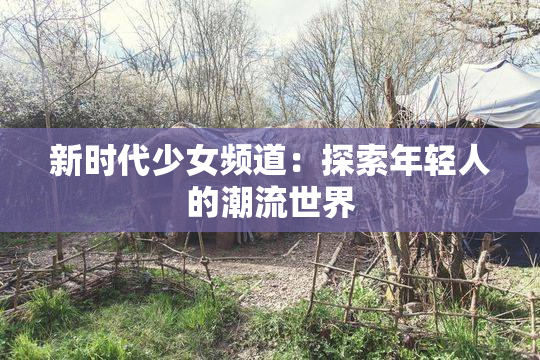新时代少女频道：探索年轻人的潮流世界