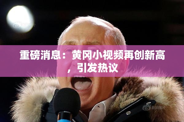 重磅消息：黄冈小视频再创新高，引发热议