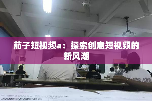茄子短视频a：探索创意短视频的新风潮