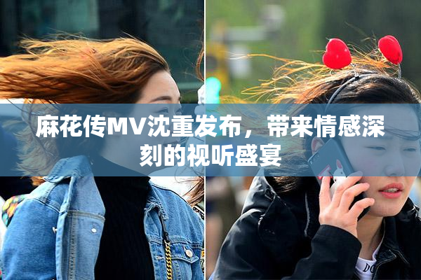 麻花传MV沈重发布，带来情感深刻的视听盛宴