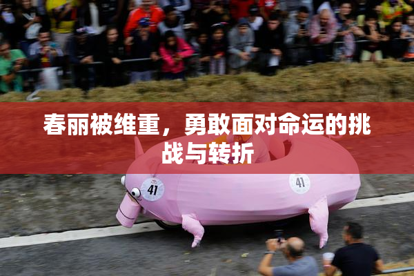 春丽被维重，勇敢面对命运的挑战与转折