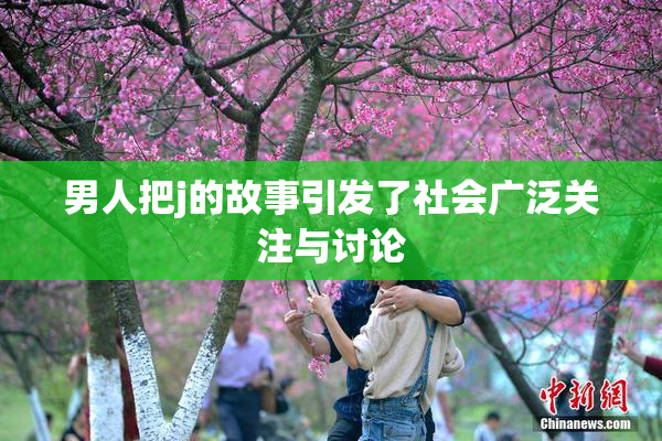男人把j的故事引发了社会广泛关注与讨论