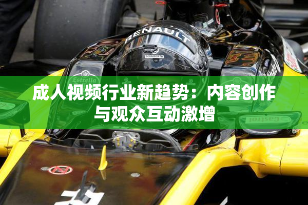 成人视频行业新趋势：内容创作与观众互动激增