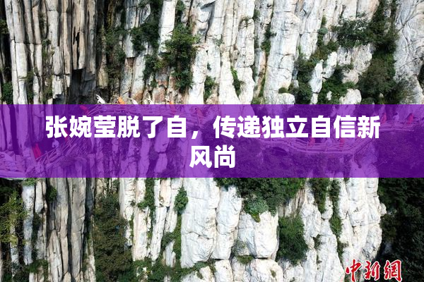 张婉莹脱了自，传递独立自信新风尚