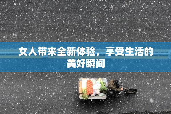 女人带来全新体验，享受生活的美好瞬间