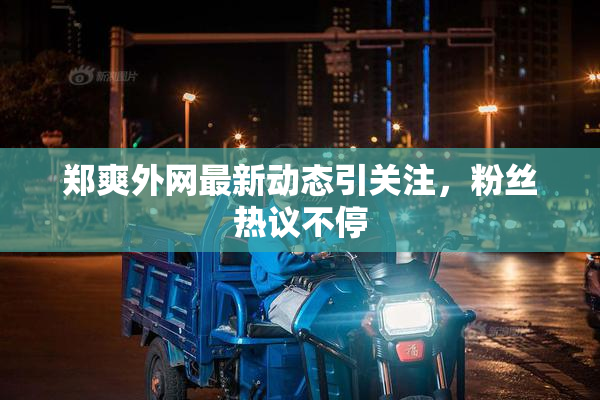 郑爽外网最新动态引关注，粉丝热议不停