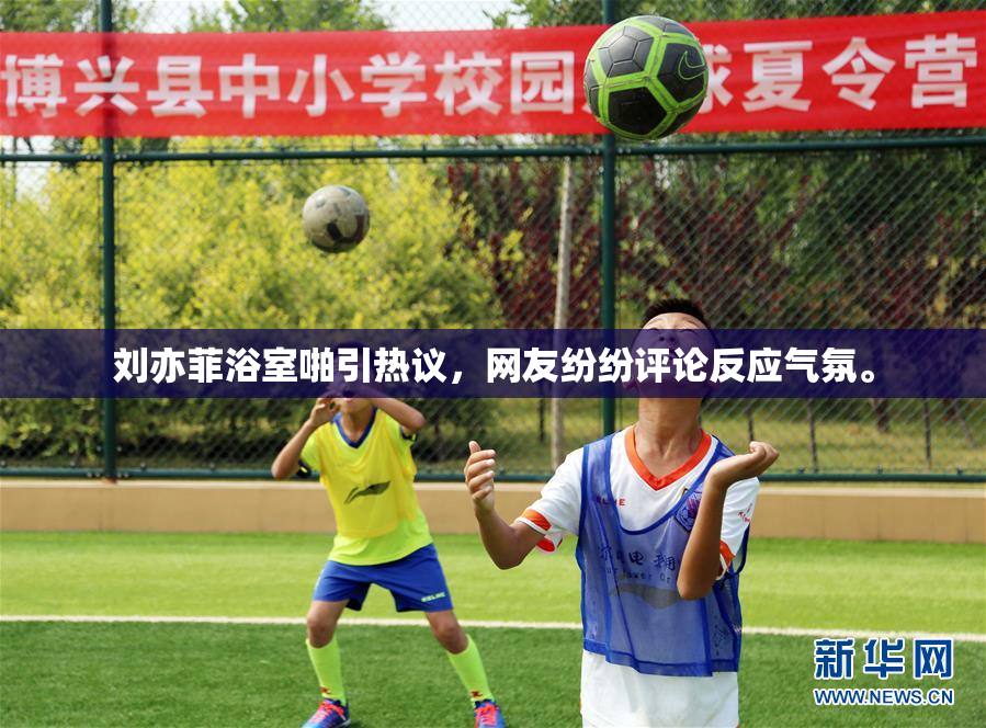 刘亦菲浴室啪引热议，网友纷纷评论反应气氛。