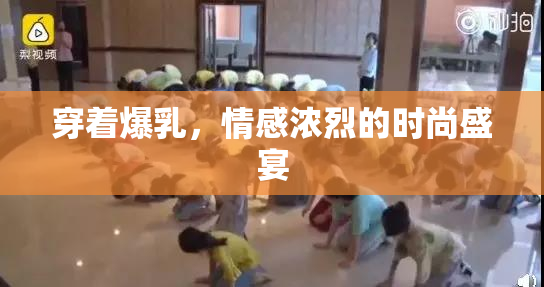 穿着爆乳，情感浓烈的时尚盛宴