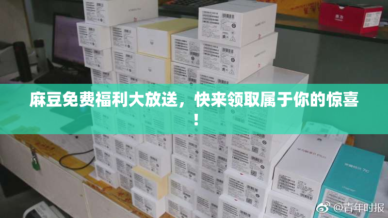 麻豆免费福利大放送，快来领取属于你的惊喜！