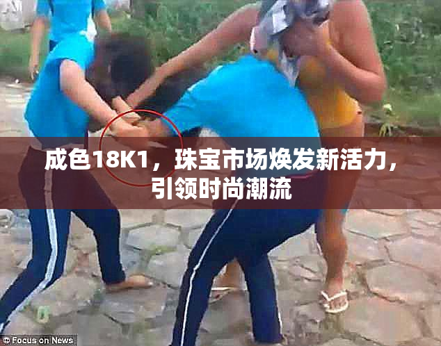 成色18K1，珠宝市场焕发新活力，引领时尚潮流