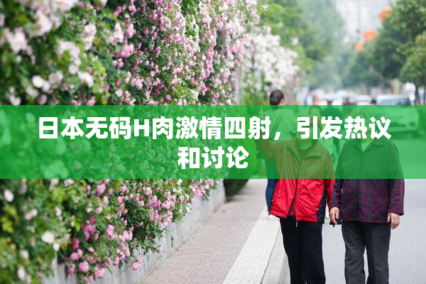 日本无码H肉激情四射，引发热议和讨论