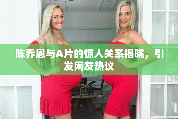 陈乔恩与A片的惊人关系揭晓，引发网友热议