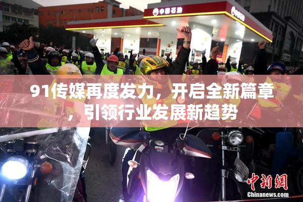 91传媒再度发力，开启全新篇章，引领行业发展新趋势