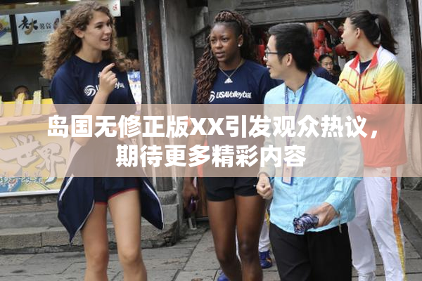 岛国无修正版XX引发观众热议，期待更多精彩内容