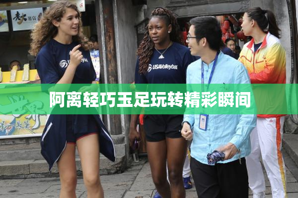 阿离轻巧玉足玩转精彩瞬间