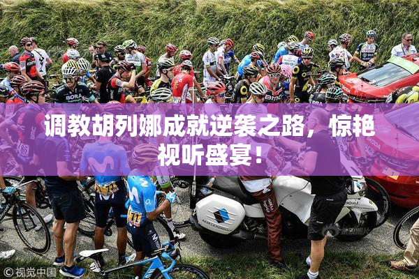 调教胡列娜成就逆袭之路，惊艳视听盛宴！