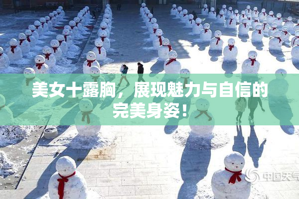 美女十露胸，展现魅力与自信的完美身姿！