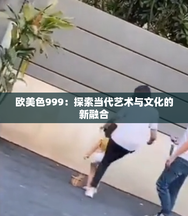 欧美色999：探索当代艺术与文化的新融合