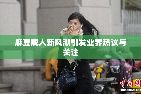 麻豆成人新风潮引发业界热议与关注