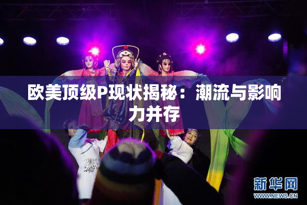 欧美顶级P现状揭秘：潮流与影响力并存