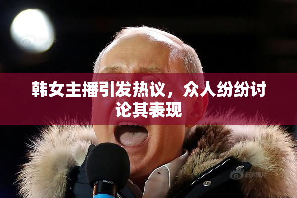 韩女主播引发热议，众人纷纷讨论其表现