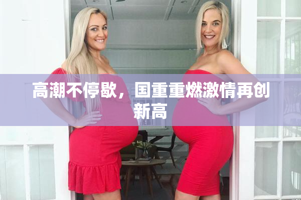 高潮不停歇，国重重燃激情再创新高