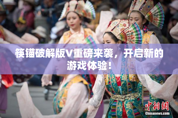 筷锚破解版V重磅来袭，开启新的游戏体验！