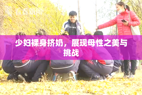 少妇裸身挤奶，展现母性之美与挑战