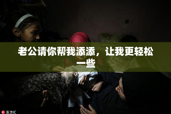 老公请你帮我添添，让我更轻松一些