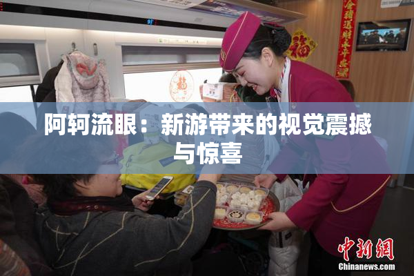 阿轲流眼：新游带来的视觉震撼与惊喜