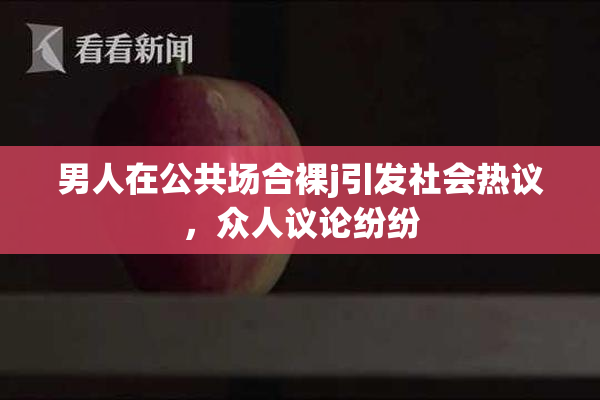 男人在公共场合裸j引发社会热议，众人议论纷纷