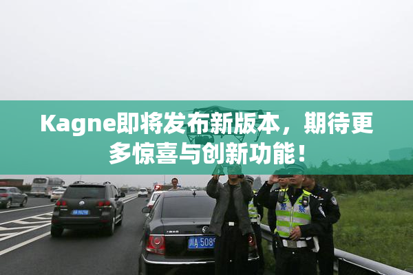 Kagne即将发布新版本，期待更多惊喜与创新功能！