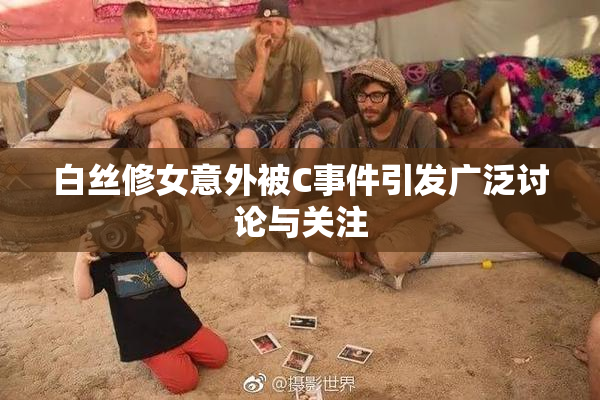 白丝修女意外被C事件引发广泛讨论与关注