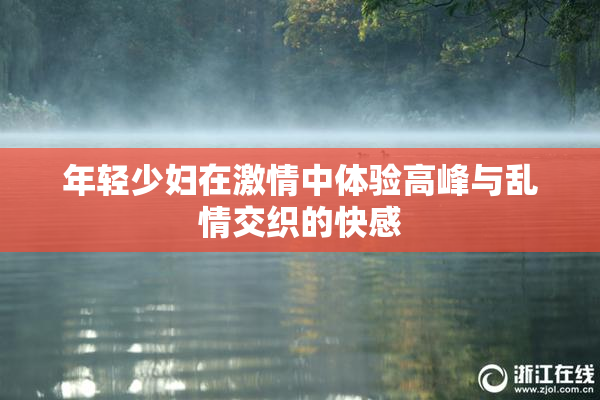年轻少妇在激情中体验高峰与乱情交织的快感