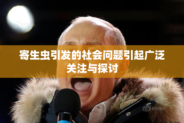 寄生虫引发的社会问题引起广泛关注与探讨
