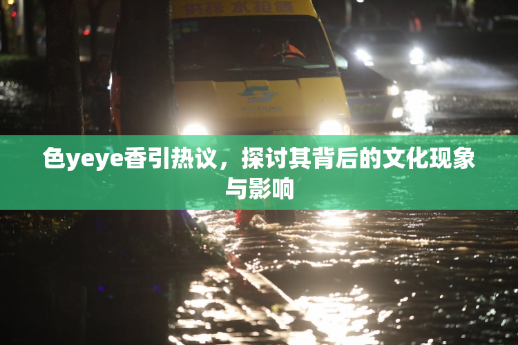 色yeye香引热议，探讨其背后的文化现象与影响