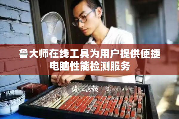 鲁大师在线工具为用户提供便捷电脑性能检测服务
