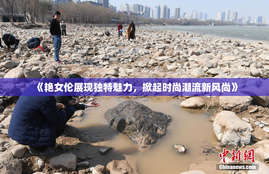 《艳女伦展现独特魅力，掀起时尚潮流新风尚》