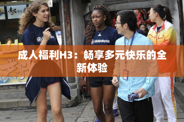 成人福利H3：畅享多元快乐的全新体验