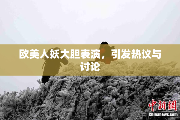 欧美人妖大胆表演，引发热议与讨论