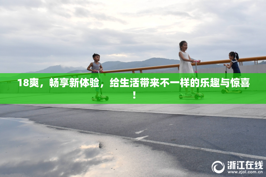 18爽，畅享新体验，给生活带来不一样的乐趣与惊喜！