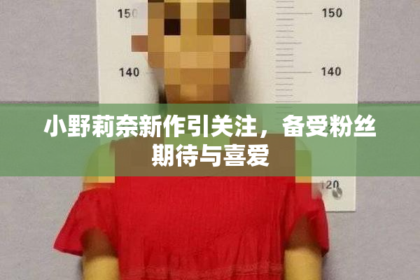 小野莉奈新作引关注，备受粉丝期待与喜爱