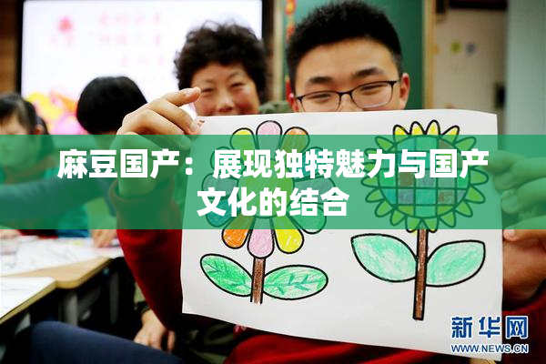 麻豆国产：展现独特魅力与国产文化的结合
