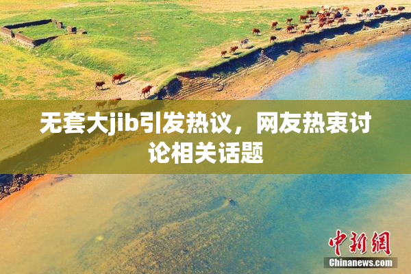 无套大jib引发热议，网友热衷讨论相关话题