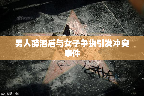 男人醉酒后与女子争执引发冲突事件