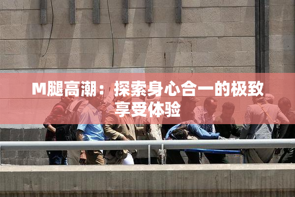 M腿高潮：探索身心合一的极致享受体验
