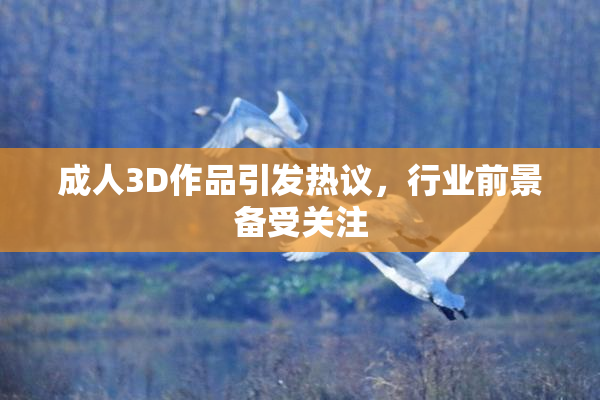 成人3D作品引发热议，行业前景备受关注